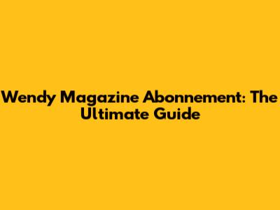 Wendy Magazine Abonnement: The Ultimate Guide