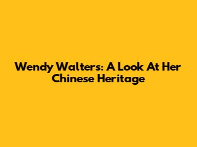 Wendy Walters: A Look At Her Chinese Heritage