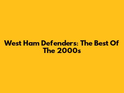 West Ham Defenders: The Best Of The 2000s