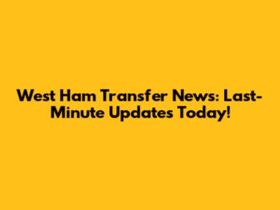 West Ham Transfer News: Last-Minute Updates Today!