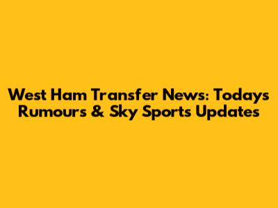 West Ham Transfer News: Today's Rumours & Sky Sports Updates