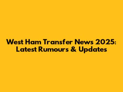 West Ham Transfer News 2025: Latest Rumours & Updates