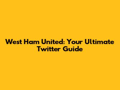 West Ham United: Your Ultimate Twitter Guide