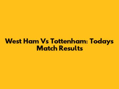 West Ham Vs Tottenham: Today's Match Results