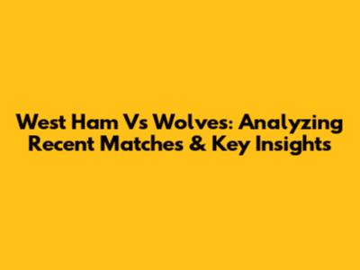 West Ham Vs Wolves: Analyzing Recent Matches & Key Insights