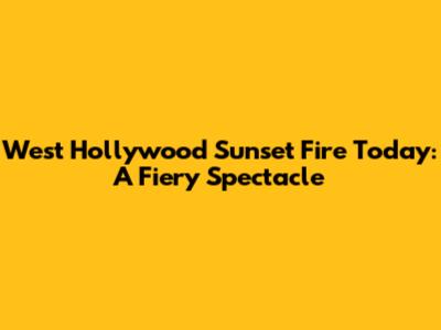 West Hollywood Sunset Fire Today: A Fiery Spectacle