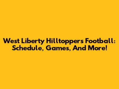 West Liberty Hilltoppers Football: Schedule, Games, And More!