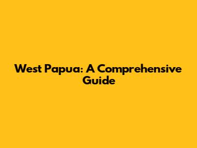 West Papua: A Comprehensive Guide