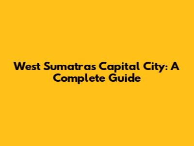 West Sumatra's Capital City: A Complete Guide