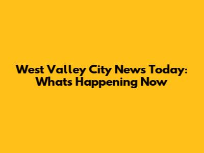 West Valley City News Today: What's Happening Now