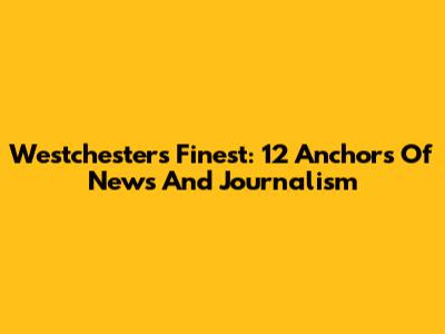Westchester's Finest: 12 Anchors Of News And Journalism