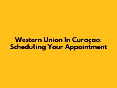 Western Union In Curaçao: Scheduling Your Appointment