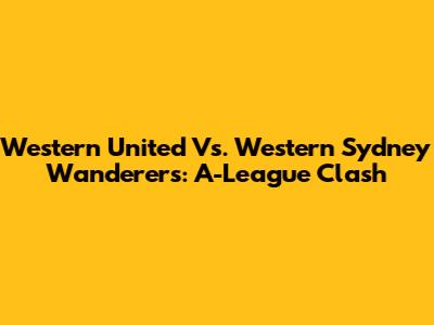 Western United Vs. Western Sydney Wanderers: A-League Clash