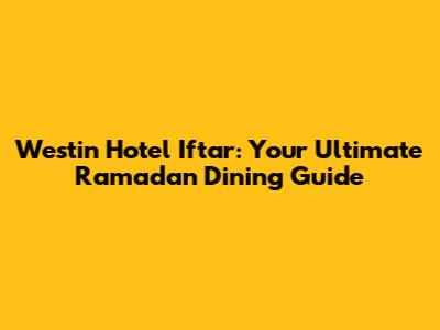 Westin Hotel Iftar: Your Ultimate Ramadan Dining Guide