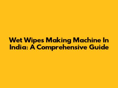 Wet Wipes Making Machine In India: A Comprehensive Guide