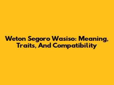 Weton Segoro Wasiso: Meaning, Traits, And Compatibility