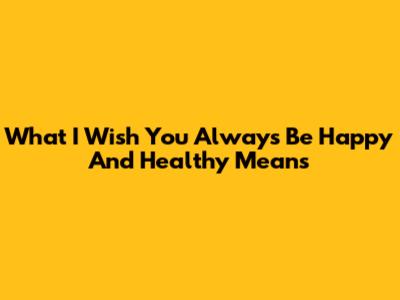 What "I Wish You Always Be Happy And Healthy" Means