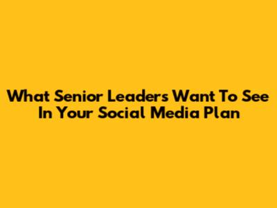 What Senior Leaders Want To See In Your Social Media Plan