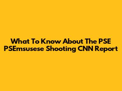 What To Know About The PSE PSEmsusese Shooting CNN Report