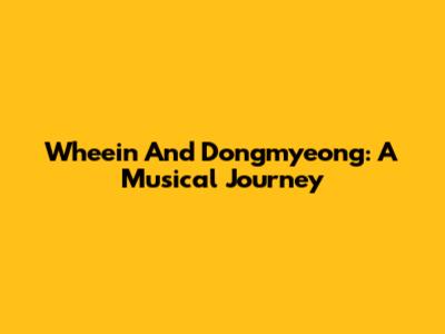 Wheein And Dongmyeong: A Musical Journey