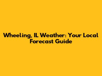 Wheeling, IL Weather: Your Local Forecast Guide