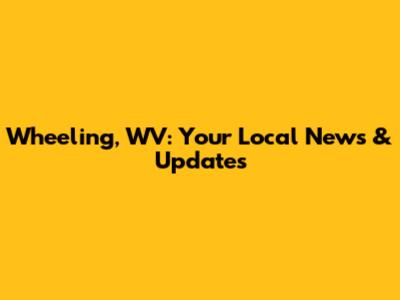 Wheeling, WV: Your Local News & Updates