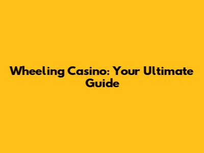 Wheeling Casino: Your Ultimate Guide