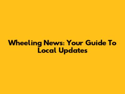 Wheeling News: Your Guide To Local Updates