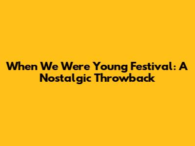 When We Were Young Festival: A Nostalgic Throwback