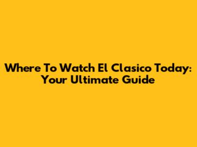 Where To Watch El Clasico Today: Your Ultimate Guide