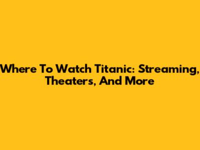 Where To Watch Titanic: Streaming, Theaters, And More