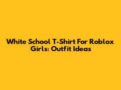 White School T-Shirt For Roblox Girls: Outfit Ideas