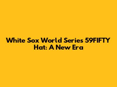 White Sox World Series 59FIFTY Hat: A New Era