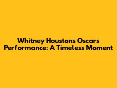 Whitney Houston's Oscars Performance: A Timeless Moment