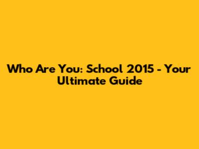 Who Are You: School 2015 - Your Ultimate Guide