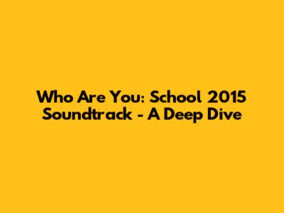 Who Are You: School 2015 Soundtrack - A Deep Dive