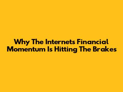 Why The Internet's Financial Momentum Is Hitting The Brakes