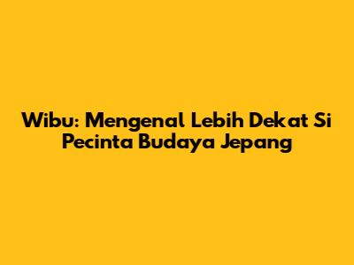 Wibu: Mengenal Lebih Dekat Si Pecinta Budaya Jepang