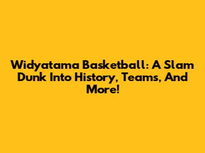 Widyatama Basketball: A Slam Dunk Into History, Teams, And More!