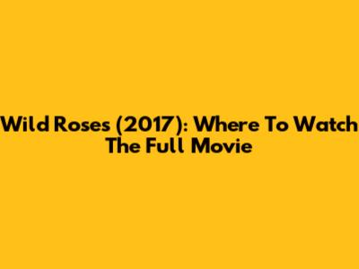 Wild Roses (2017): Where To Watch The Full Movie