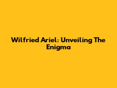 Wilfried Ariel: Unveiling The Enigma
