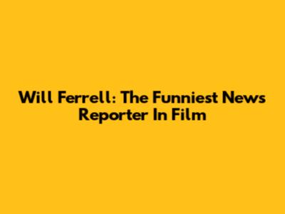 Will Ferrell: The Funniest News Reporter In Film