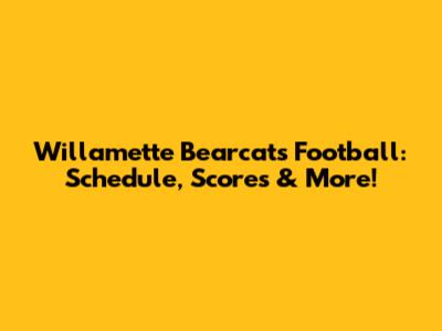Willamette Bearcats Football: Schedule, Scores & More!