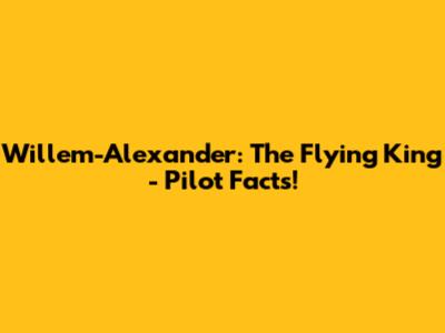 Willem-Alexander: The Flying King - Pilot Facts!