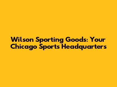 Wilson Sporting Goods: Your Chicago Sports Headquarters