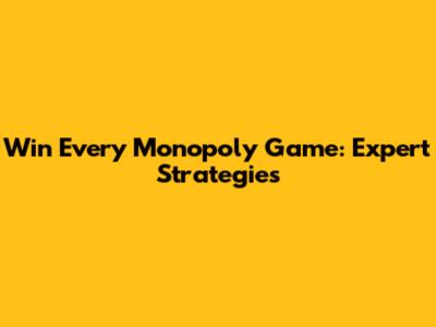 Win Every Monopoly Game: Expert Strategies