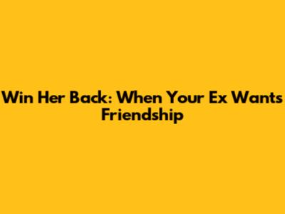 Win Her Back: When Your Ex Wants Friendship