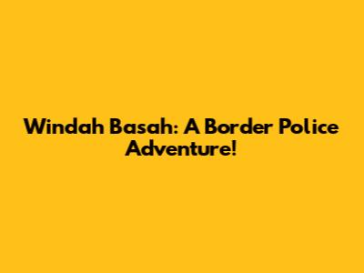 Windah Basah: A Border Police Adventure!