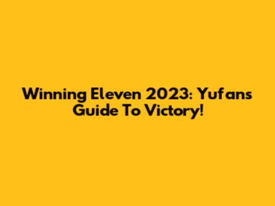 Winning Eleven 2023: Yufan's Guide To Victory!