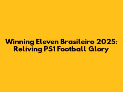 Winning Eleven Brasileiro 2025: Reliving PS1 Football Glory
